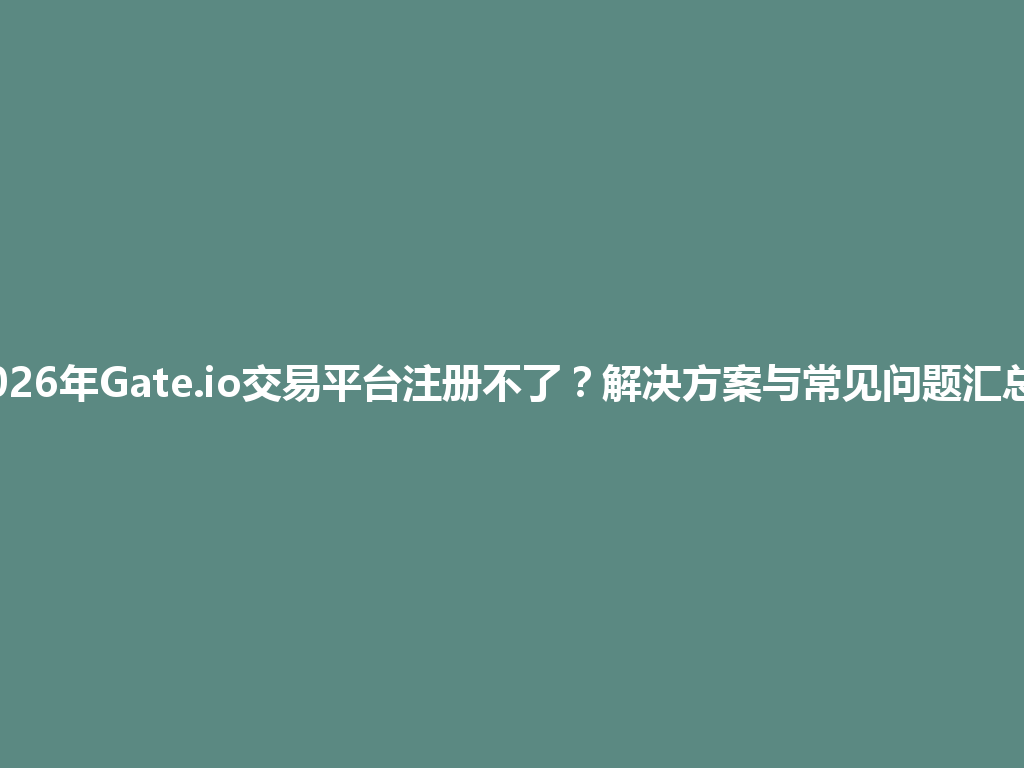 2026年Gate.io交易平台注册不了?解决方案与常见问题汇总! 一