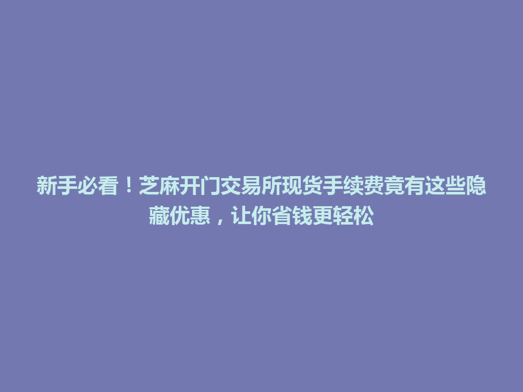 新手必看!芝麻开门交易所现货手续费竟有这些隐藏优惠,让你省钱更轻松 一