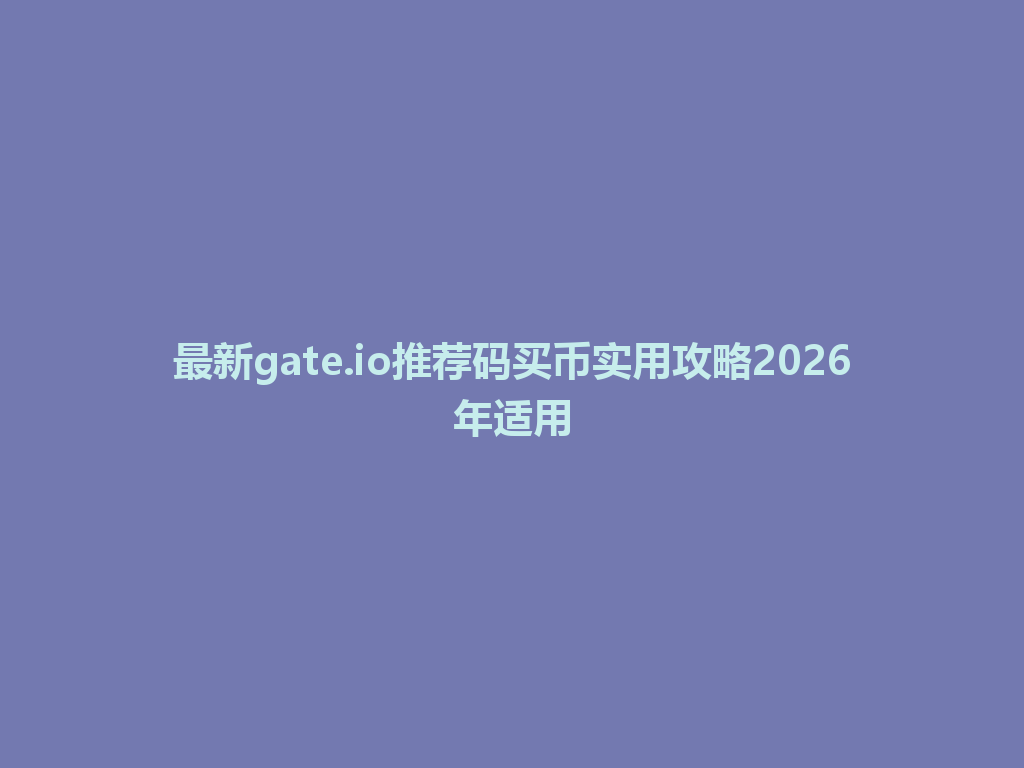 最新gate.io推荐码买币实用攻略2026年适用 一
