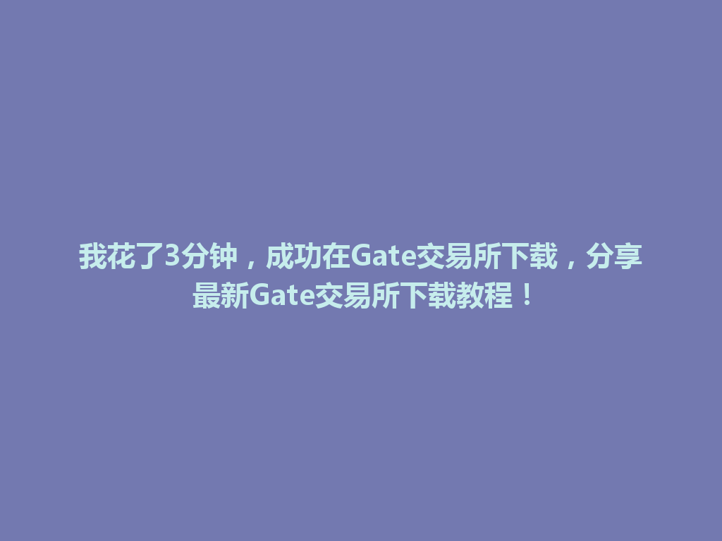 我花了3分钟，成功在Gate交易所下载，分享最新Gate交易所下载教程！ 一