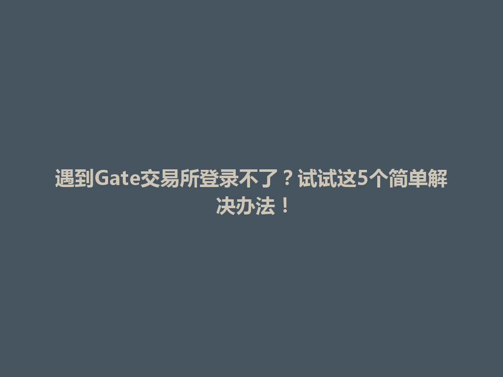 遇到Gate交易所登录不了?试试这5个简单解决办法! 一