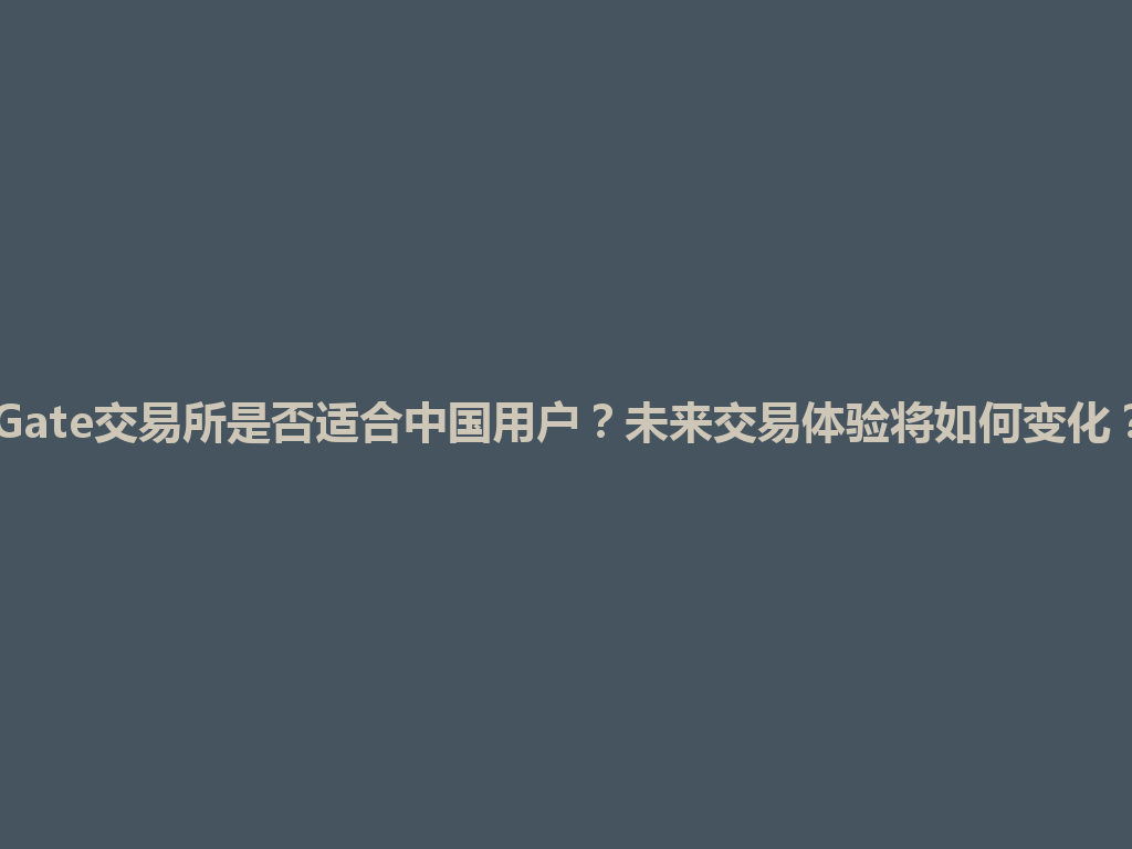 Gate交易所是否适合中国用户?未来交易体验将如何变化? 一