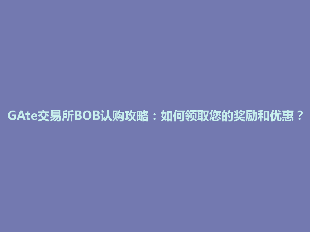 GAte交易所BOB认购攻略:如何领取您的奖励和优惠? 一