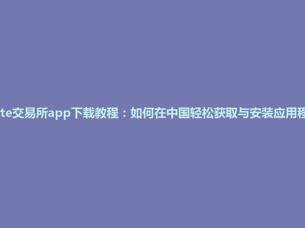 Gate交易所app下载教程：如何在中国轻松获取与安装应用程序 一