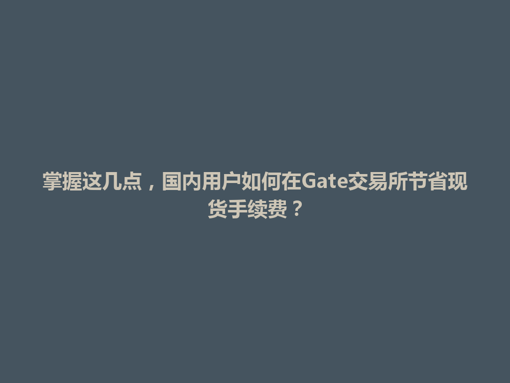 掌握这几点，国内用户如何在Gate交易所节省现货手续费？ 一