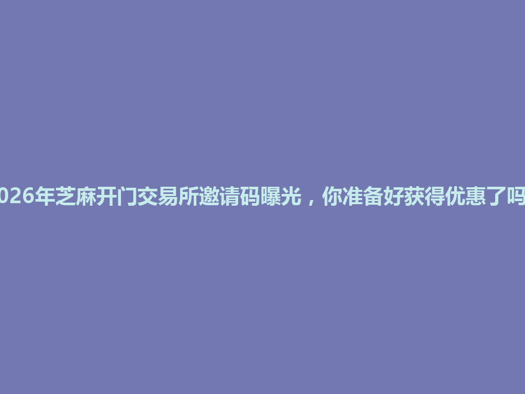 2026年芝麻开门交易所邀请码曝光,你准备好获得优惠了吗? 一