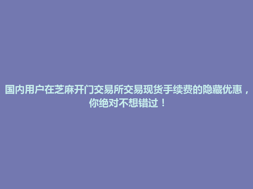国内用户在芝麻开门交易所交易现货手续费的隐藏优惠,你绝对不想错过! 一