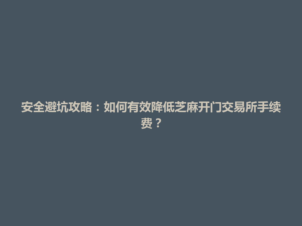 安全避坑攻略:如何有效降低芝麻开门交易所手续费? 一